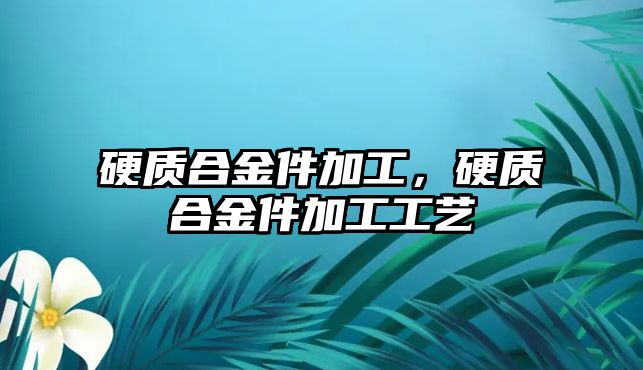 硬質(zhì)合金件加工，硬質(zhì)合金件加工工藝