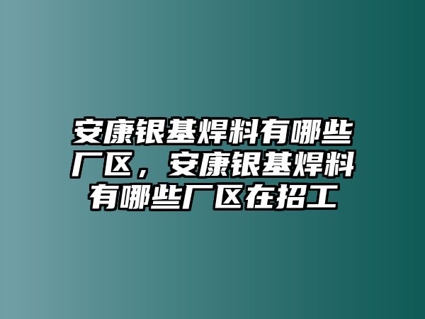 安康銀基焊料有哪些廠區(qū)，安康銀基焊料有哪些廠區(qū)在招工