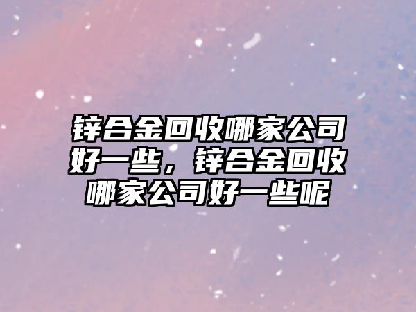 鋅合金回收哪家公司好一些，鋅合金回收哪家公司好一些呢