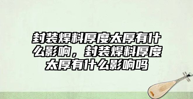 封裝焊料厚度太厚有什么影響，封裝焊料厚度太厚有什么影響嗎