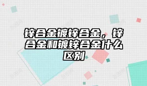 鋅合金鍍鋅合金，鋅合金和鍍鋅合金什么區(qū)別