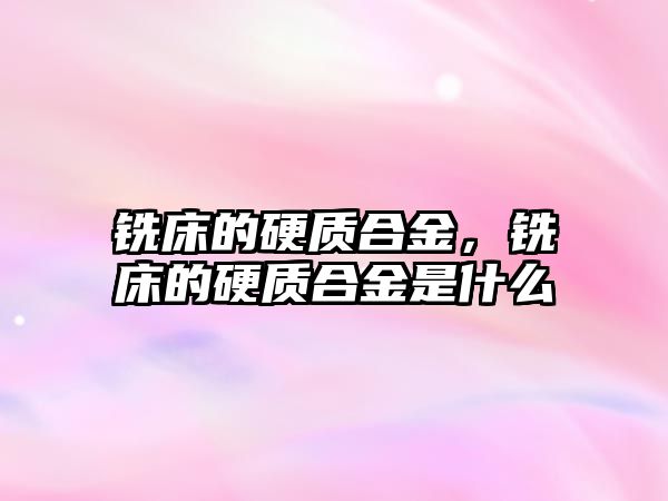 銑床的硬質(zhì)合金，銑床的硬質(zhì)合金是什么