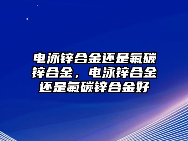 電泳鋅合金還是氟碳鋅合金，電泳鋅合金還是氟碳鋅合金好