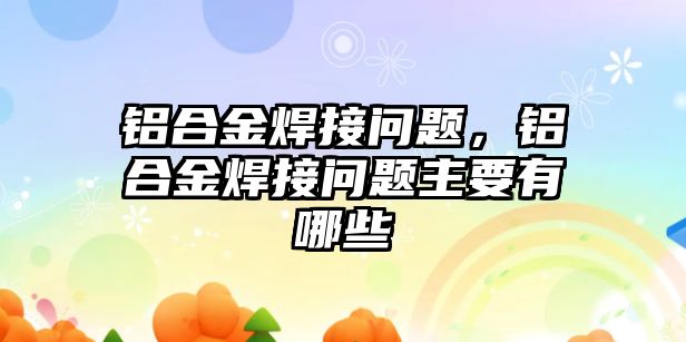 鋁合金焊接問題，鋁合金焊接問題主要有哪些