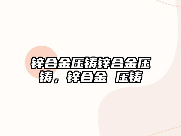 鋅合金壓鑄鋅合金壓鑄，鋅合金 壓鑄