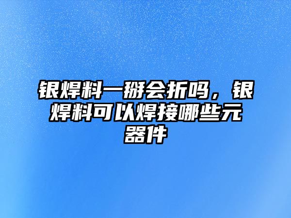 銀焊料一掰會(huì)折嗎，銀焊料可以焊接哪些元器件