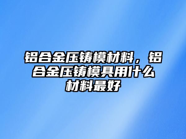 鋁合金壓鑄模材料，鋁合金壓鑄模具用什么材料最好