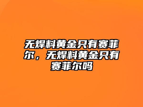 無焊料黃金只有賽菲爾，無焊料黃金只有賽菲爾嗎