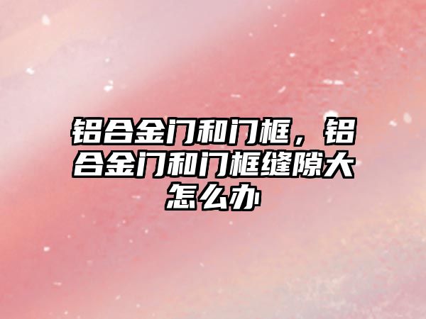 鋁合金門和門框，鋁合金門和門框縫隙大怎么辦