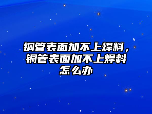 銅管表面加不上焊料，銅管表面加不上焊料怎么辦