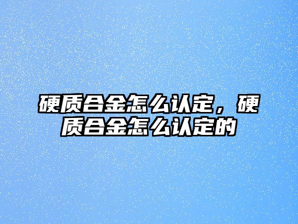 硬質(zhì)合金怎么認(rèn)定，硬質(zhì)合金怎么認(rèn)定的