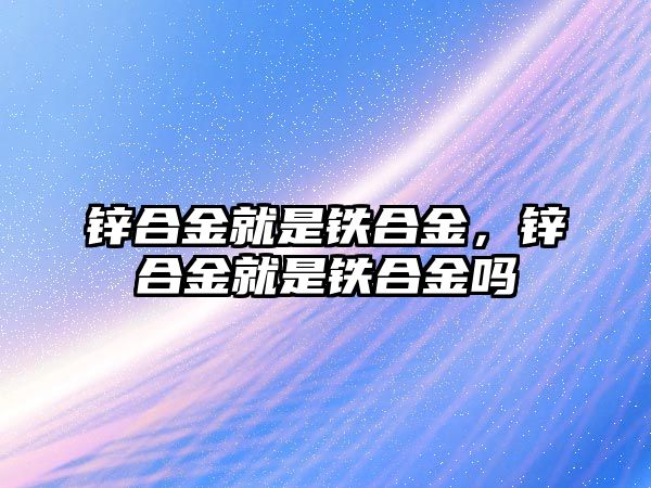 鋅合金就是鐵合金，鋅合金就是鐵合金嗎