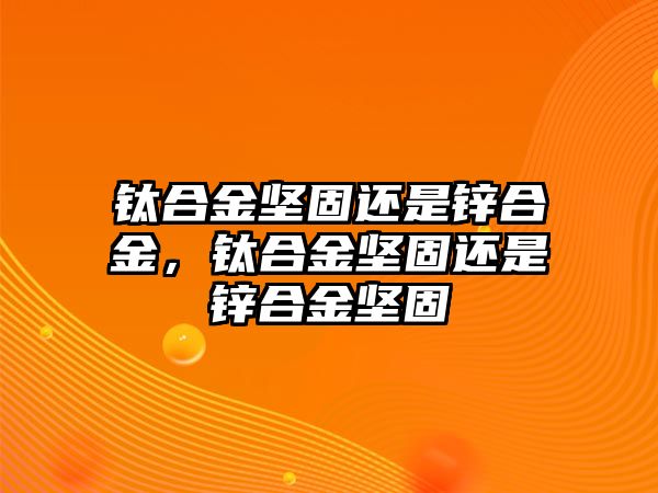 鈦合金堅固還是鋅合金，鈦合金堅固還是鋅合金堅固