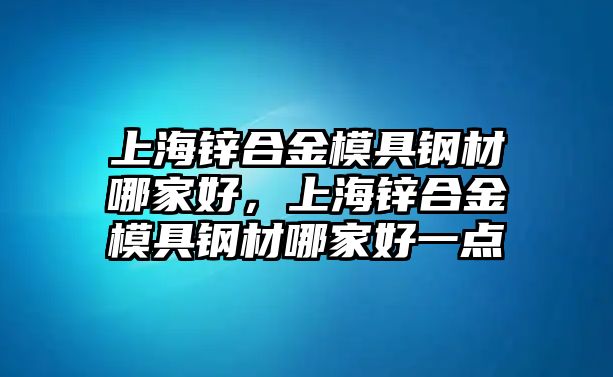 上海鋅合金模具鋼材哪家好，上海鋅合金模具鋼材哪家好一點(diǎn)