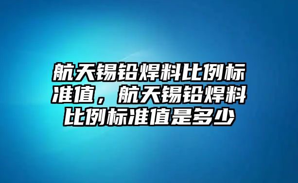 航天錫鉛焊料比例標準值，航天錫鉛焊料比例標準值是多少