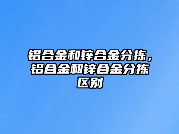 鋁合金和鋅合金分揀，鋁合金和鋅合金分揀區(qū)別