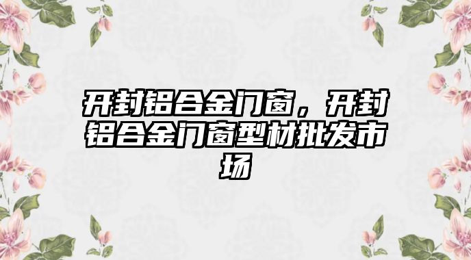 開封鋁合金門窗，開封鋁合金門窗型材批發(fā)市場