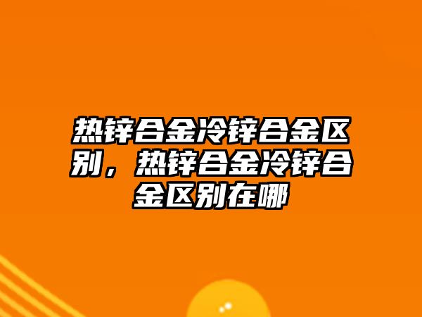 熱鋅合金冷鋅合金區(qū)別，熱鋅合金冷鋅合金區(qū)別在哪