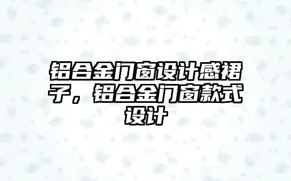 鋁合金門窗設(shè)計感裙子，鋁合金門窗款式設(shè)計