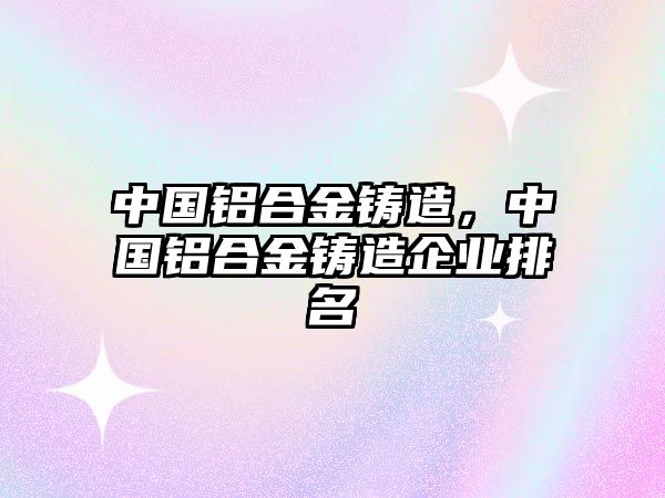 中國鋁合金鑄造，中國鋁合金鑄造企業(yè)排名