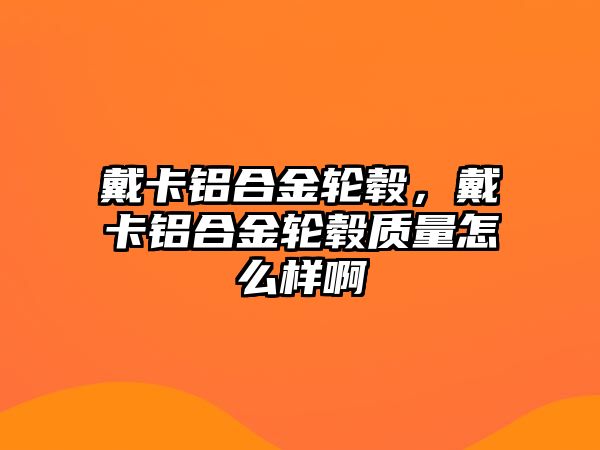 戴卡鋁合金輪轂，戴卡鋁合金輪轂質(zhì)量怎么樣啊