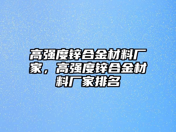 高強(qiáng)度鋅合金材料廠家，高強(qiáng)度鋅合金材料廠家排名