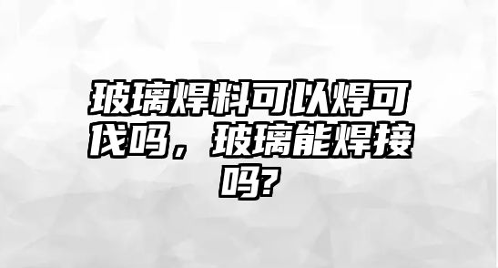 玻璃焊料可以焊可伐嗎，玻璃能焊接嗎?