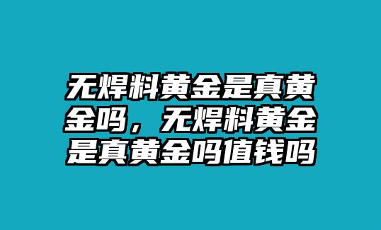 無焊料黃金是真黃金嗎，無焊料黃金是真黃金嗎值錢嗎