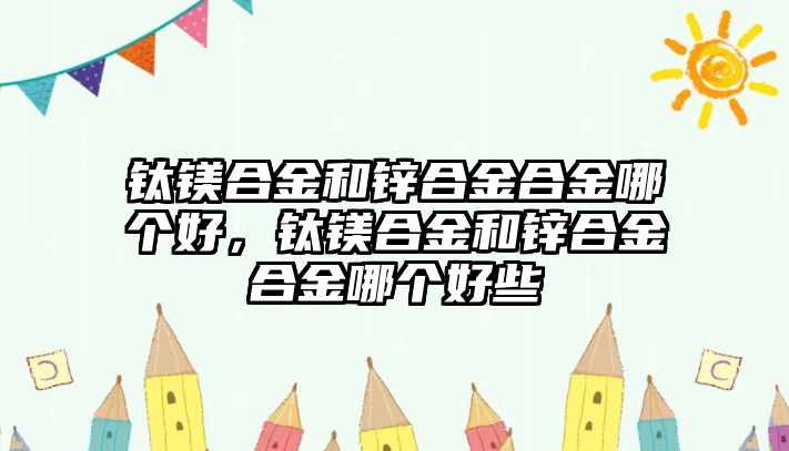 鈦鎂合金和鋅合金合金哪個好，鈦鎂合金和鋅合金合金哪個好些