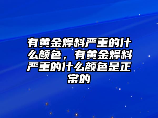 有黃金焊料嚴(yán)重的什么顏色，有黃金焊料嚴(yán)重的什么顏色是正常的