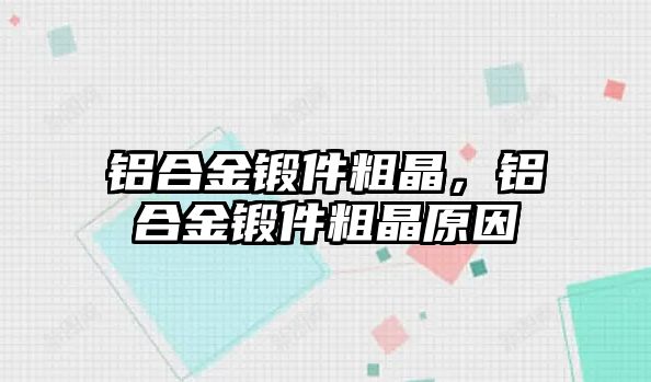 鋁合金鍛件粗晶，鋁合金鍛件粗晶原因