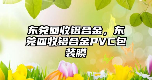 東莞回收鋁合金，東莞回收鋁合金PVC包裝膜