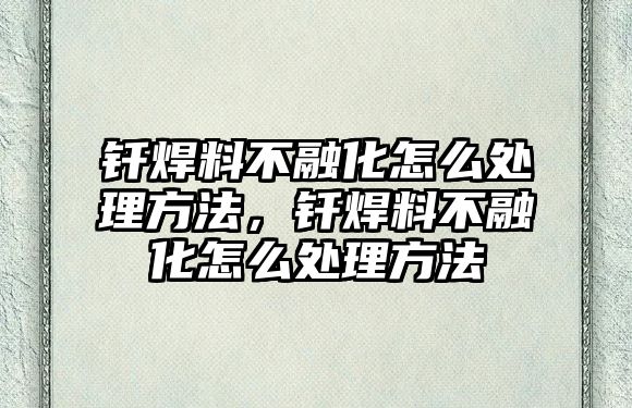 釬焊料不融化怎么處理方法，釬焊料不融化怎么處理方法