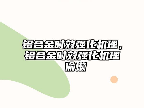 鋁合金時效強(qiáng)化機(jī)理，鋁合金時效強(qiáng)化機(jī)理 偷懶