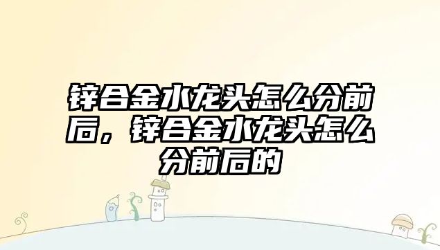 鋅合金水龍頭怎么分前后，鋅合金水龍頭怎么分前后的