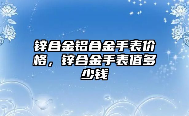 鋅合金鋁合金手表價格，鋅合金手表值多少錢