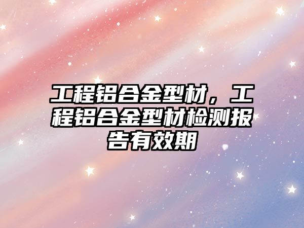 工程鋁合金型材，工程鋁合金型材檢測報告有效期