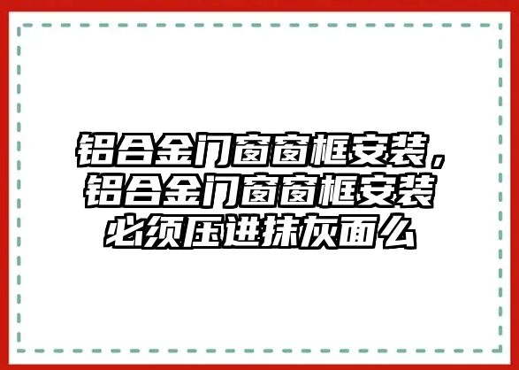 鋁合金門窗窗框安裝，鋁合金門窗窗框安裝必須壓進抹灰面么