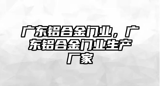 廣東鋁合金門業(yè)，廣東鋁合金門業(yè)生產(chǎn)廠家