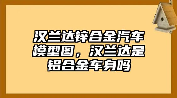 漢蘭達鋅合金汽車模型圖，漢蘭達是鋁合金車身嗎