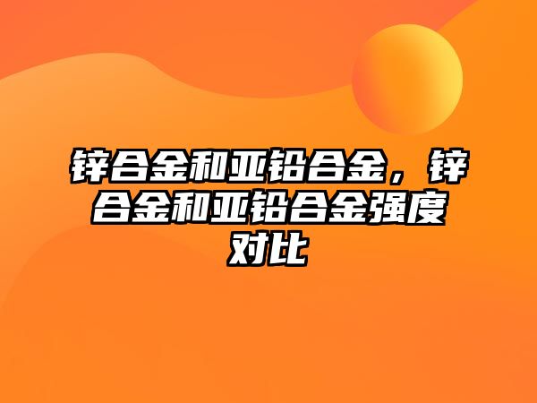 鋅合金和亞鉛合金，鋅合金和亞鉛合金強度對比