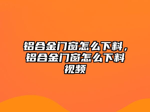 鋁合金門窗怎么下料，鋁合金門窗怎么下料視頻