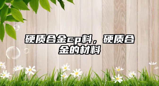 硬質(zhì)合金cp料，硬質(zhì)合金的材料