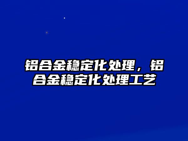 鋁合金穩(wěn)定化處理，鋁合金穩(wěn)定化處理工藝