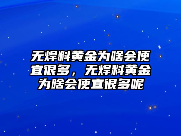 無(wú)焊料黃金為啥會(huì)便宜很多，無(wú)焊料黃金為啥會(huì)便宜很多呢