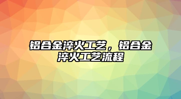 鋁合金淬火工藝，鋁合金淬火工藝流程