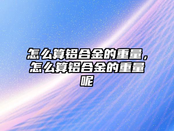 怎么算鋁合金的重量，怎么算鋁合金的重量呢