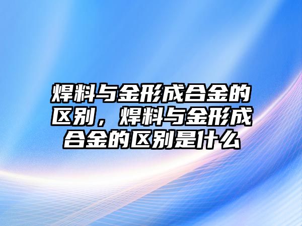 焊料與金形成合金的區(qū)別，焊料與金形成合金的區(qū)別是什么