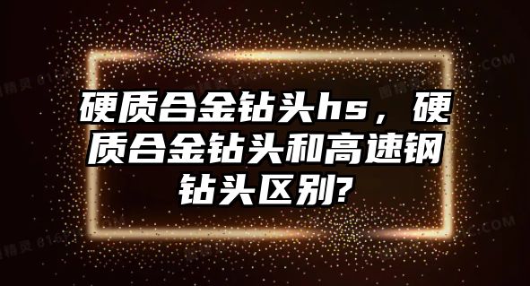 硬質(zhì)合金鉆頭hs，硬質(zhì)合金鉆頭和高速鋼鉆頭區(qū)別?