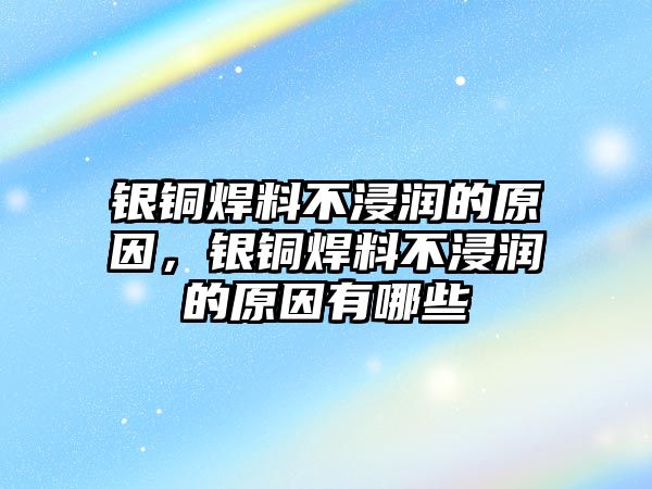 銀銅焊料不浸潤的原因，銀銅焊料不浸潤的原因有哪些